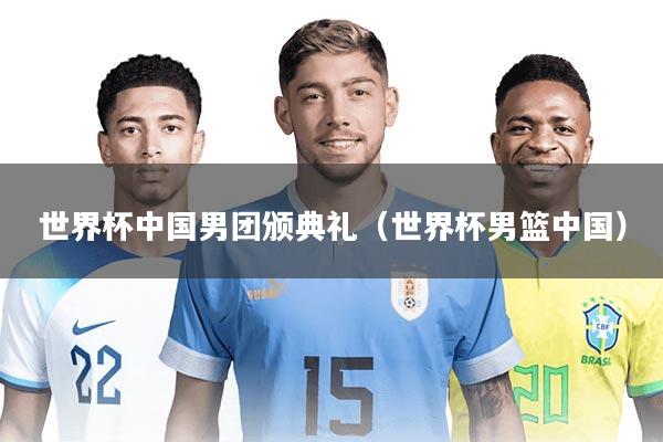 世界杯中国男团颁典礼（世界杯男篮中国）