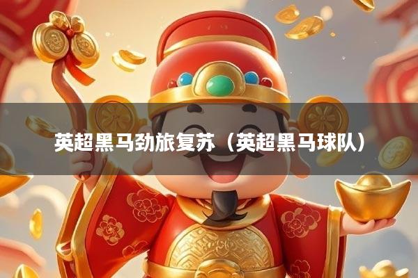 英超黑马劲旅复苏(英超黑马球队)