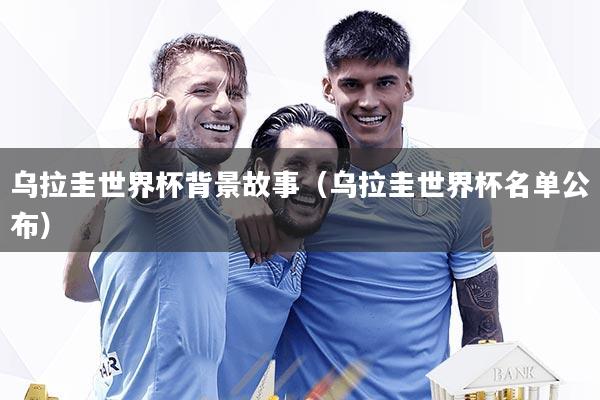 乌拉圭世界杯背景故事（乌拉圭世界杯名单公布）